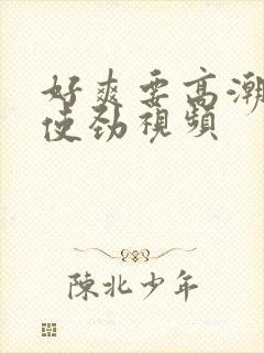 好爽要高潮了快使劲视频