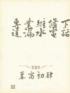 专业维修下水管道漏水电话号码