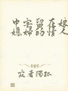中字留在娘家儿媳妇的情人