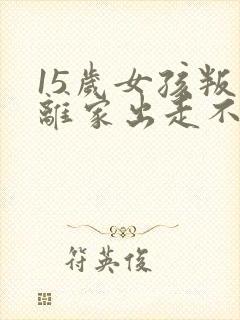 15岁女孩叛逆离家出走不想上学怎么办