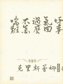 喘不过气呼吸困难怎么回事女生