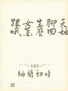 跟女生聊天她回哦怎么回她