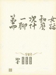 第一次和女孩见面聊什么话题