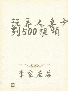 玩弄人妻少妇系列500视频