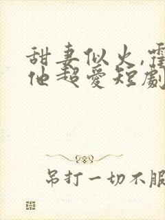 甜妻似火,霍爷他超爱短剧