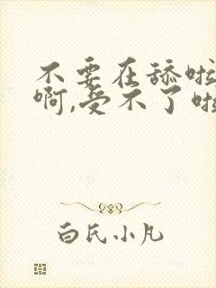 不要在舔啦,嗯啊,受不了啦