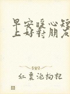 早安暖心短句早上好对朋友的问候语