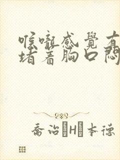 喉咙感觉有东西堵着胸口闷是怎么回事