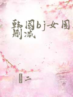 韩国bj女团无删减