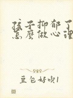 孩子抑郁了家长怎么做心理疏导