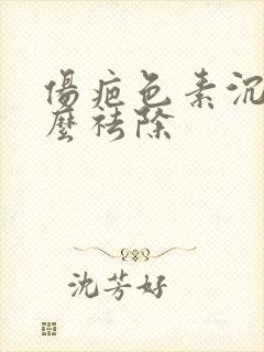 伤疤色素沉着怎么祛除