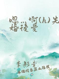 嗯…啊(h)先婚后爱