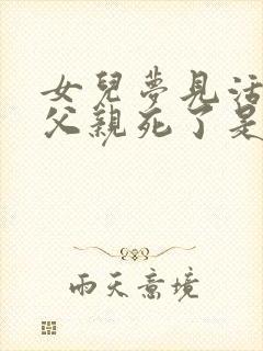 女儿梦见活着的父亲死了是什么预兆