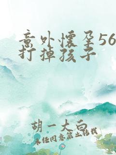 意外怀孕56天打掉孩子