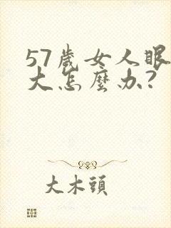 57岁女人眼袋大怎么办?