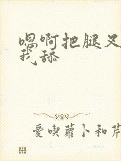 嗯啊把腿叉开让我舔