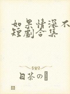 如果情深不可说短剧合集