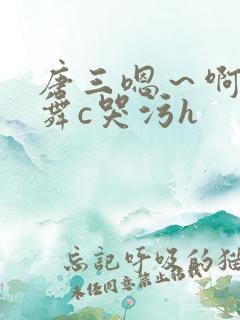 唐三嗯～啊把小舞c哭污h