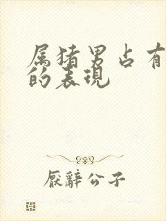 属猪男占有欲强的表现