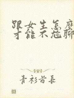 跟女生怎么聊天才能不尬聊呢