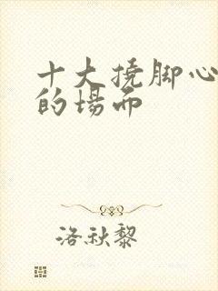 十大挠脚心爆笑的场面