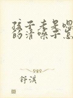 孩子老是嗯嗯嗯的清嗓子怎么办