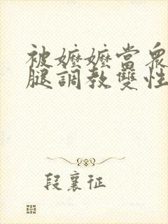 被嬷嬷当众扒开腿调教双性