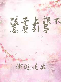 孩子上课不认真怎么引导