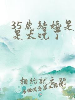 35岁结婚是不是太晚了