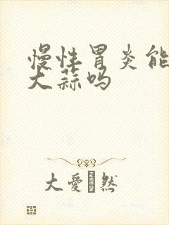 慢性胃炎能吃生大蒜吗