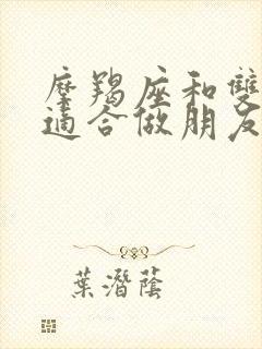 摩羯座和双鱼座适合做朋友吗