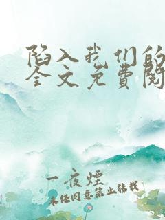 陷入我们的热恋全文免费阅读无删减