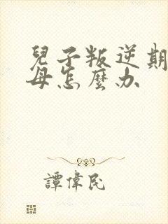 儿子叛逆期骂父母怎么办