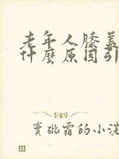 老年人膝盖肿痛什么原因引起的