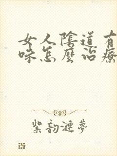 女人阴道有腥臭味怎么治疗