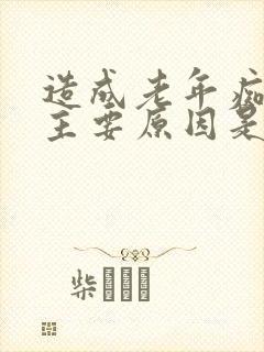 造成老年痴呆的主要原因是什么?