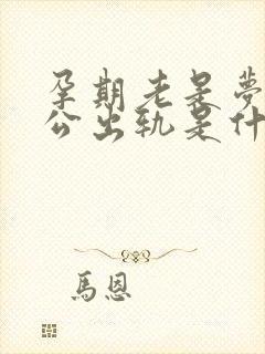 孕期老是梦见老公出轨是什么征兆