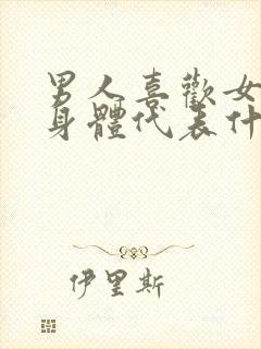 男人喜欢女人的身体代表什么心理