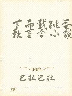 下面戴跳蛋被调教百合小说