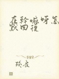 在干嘛呀怎么幽默回复