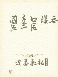 国产口爆吞精一区二区