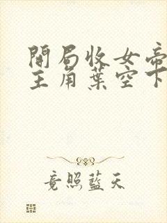 开局收女帝为徒主角叶空下载