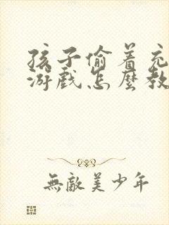 孩子偷着充钱玩游戏怎么教育