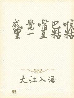 感觉嘴巴喉咙那里一直粘粘的