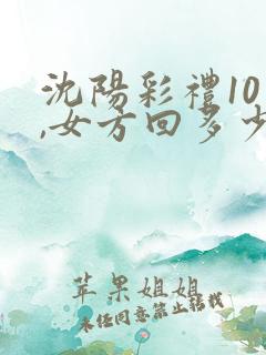 沈阳彩礼10万,女方回多少