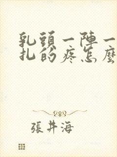 乳头一阵一阵针扎的疼怎么回事