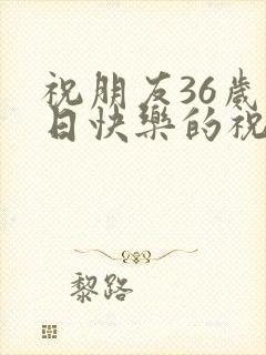 祝朋友36岁生日快乐的祝福语