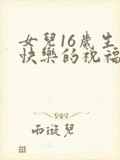 女儿16岁生日快乐的祝福语