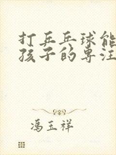 打乒乓球能提高孩子的专注力吗