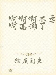 啊啊啊不要啊啊啊高潮了